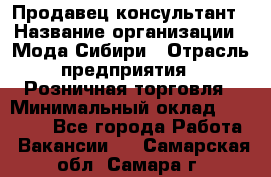 Продавец-консультант › Название организации ­ Мода Сибири › Отрасль предприятия ­ Розничная торговля › Минимальный оклад ­ 18 000 - Все города Работа » Вакансии   . Самарская обл.,Самара г.